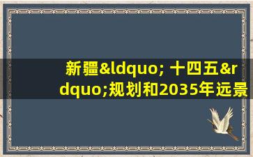 新疆“ 十四五”规划和2035年远景目标纲要